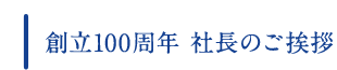 創立100周年 社長のご挨拶