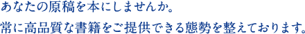 あなたの原稿を本にしませんか。常に高品質な書籍をご提供できる態勢を整えております。